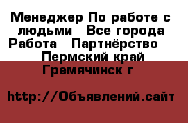 Менеджер По работе с людьми - Все города Работа » Партнёрство   . Пермский край,Гремячинск г.